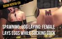 BDSM hentai-ch: Spawning: egg laying: female lays eggs while sucking cock... squirting,...
