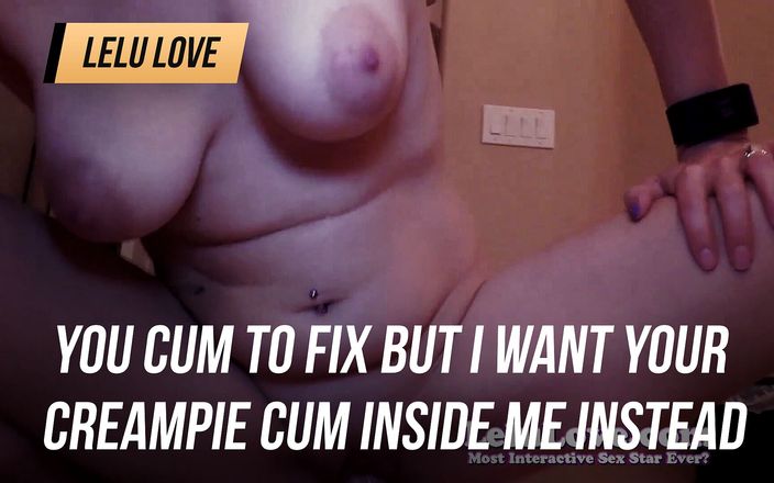 Lelu Love: You cum to fix but I want your creampie cum...